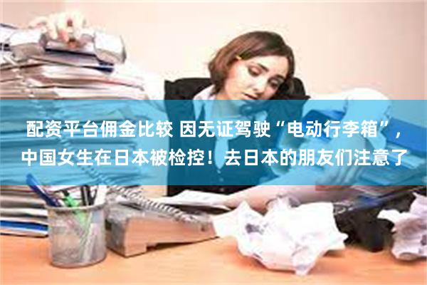 配资平台佣金比较 因无证驾驶“电动行李箱”，中国女生在日本被检控！去日本的朋友们注意了