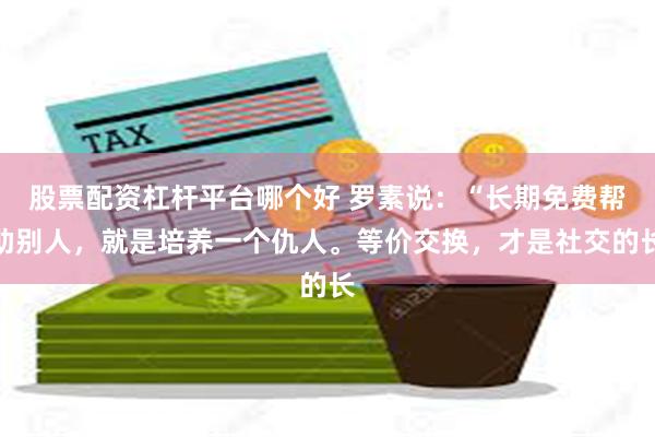 股票配资杠杆平台哪个好 罗素说：“长期免费帮助别人，就是培养一个仇人。等价交换，才是社交的长