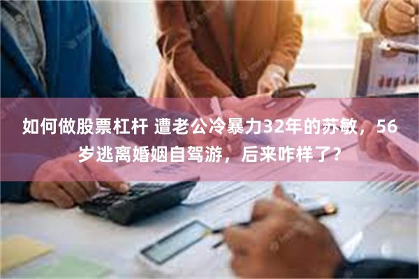 如何做股票杠杆 遭老公冷暴力32年的苏敏，56岁逃离婚姻自驾游，后来咋样了？