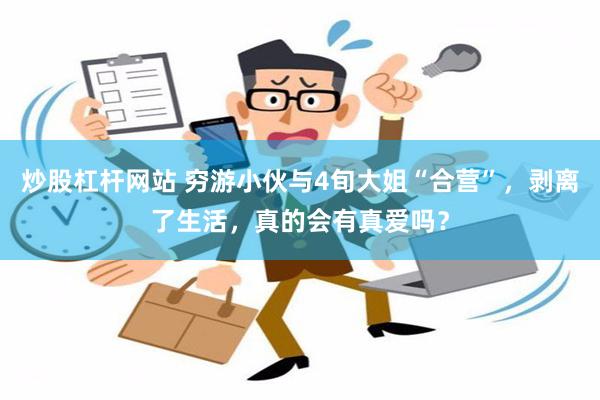 炒股杠杆网站 穷游小伙与4旬大姐“合营”，剥离了生活，真的会有真爱吗？