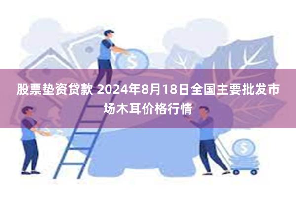 股票垫资贷款 2024年8月18日全国主要批发市场木耳价格行情