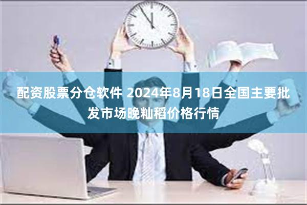 配资股票分仓软件 2024年8月18日全国主要批发市场晚籼稻价格行情