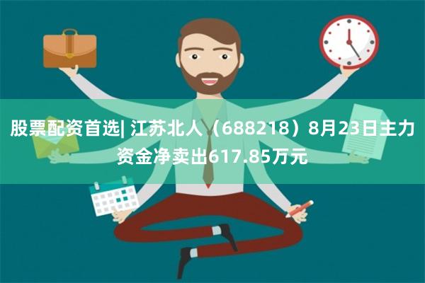 股票配资首选| 江苏北人（688218）8月23日主力资金净卖出617.85万元