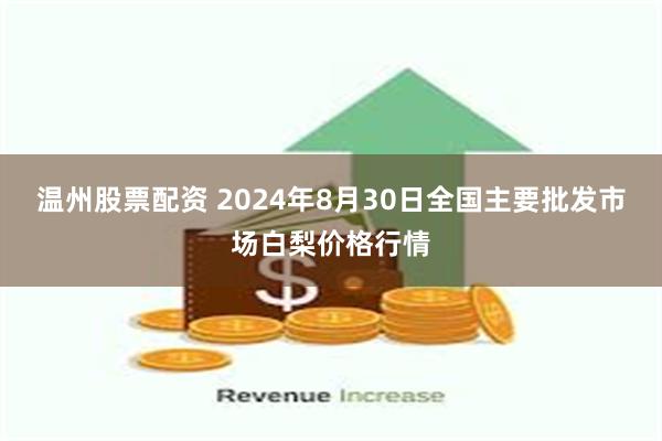 温州股票配资 2024年8月30日全国主要批发市场白梨价格行情