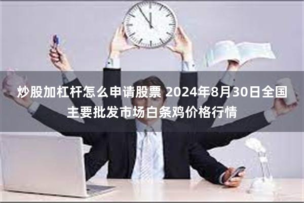 炒股加杠杆怎么申请股票 2024年8月30日全国主要批发市场白条鸡价格行情