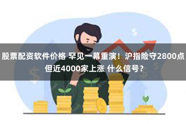 股票配资软件价格 罕见一幕重演！沪指险守2800点 但近4000家上涨 什么信号？