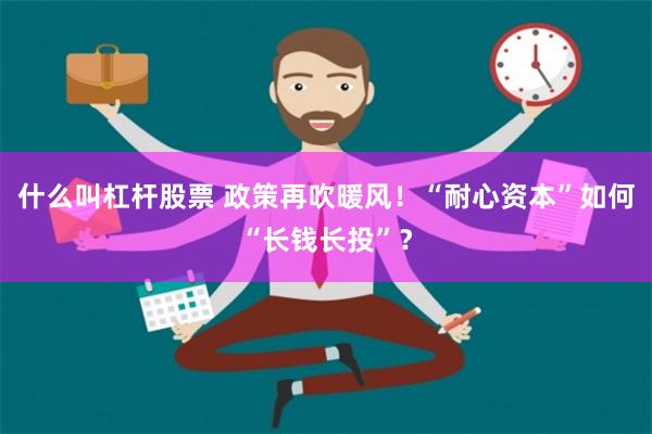 什么叫杠杆股票 政策再吹暖风！“耐心资本”如何“长钱长投”？