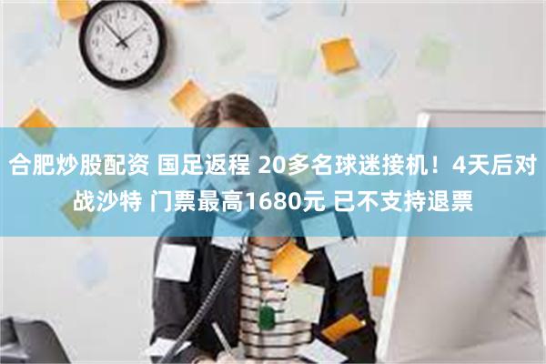 合肥炒股配资 国足返程 20多名球迷接机！4天后对战沙特 门票最高1680元 已不支持退票