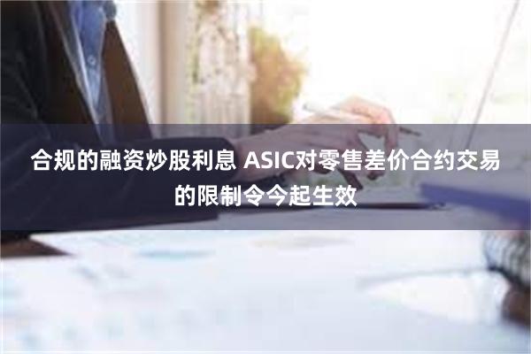 合规的融资炒股利息 ASIC对零售差价合约交易的限制令今起生效