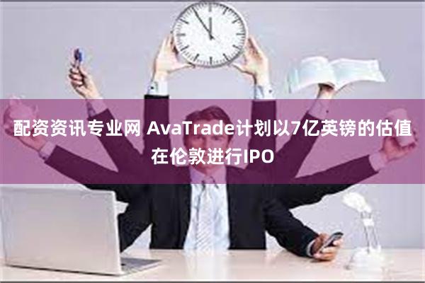 配资资讯专业网 AvaTrade计划以7亿英镑的估值在伦敦进行IPO