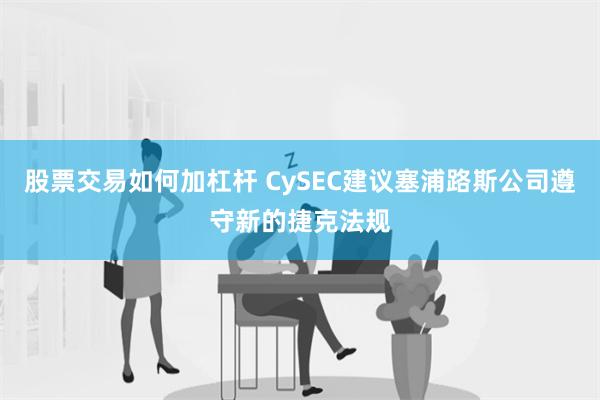 股票交易如何加杠杆 CySEC建议塞浦路斯公司遵守新的捷克法规