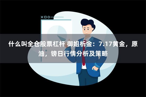 什么叫全仓股票杠杆 御姐析金：7.17黄金，原油，镑日行情分析及策略