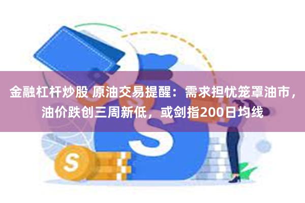 金融杠杆炒股 原油交易提醒：需求担忧笼罩油市，油价跌创三周新低，或剑指200日均线