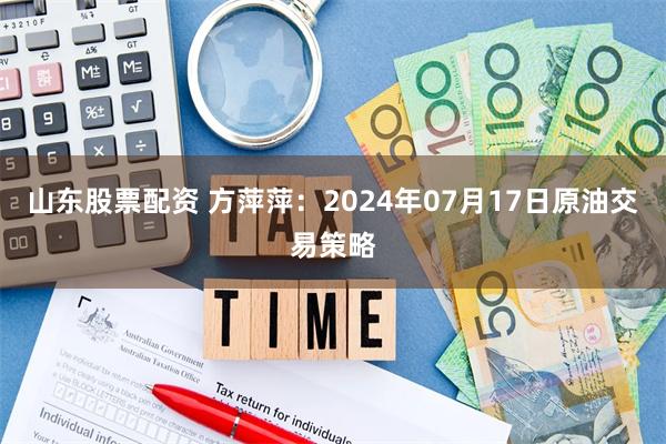 山东股票配资 方萍萍：2024年07月17日原油交易策略