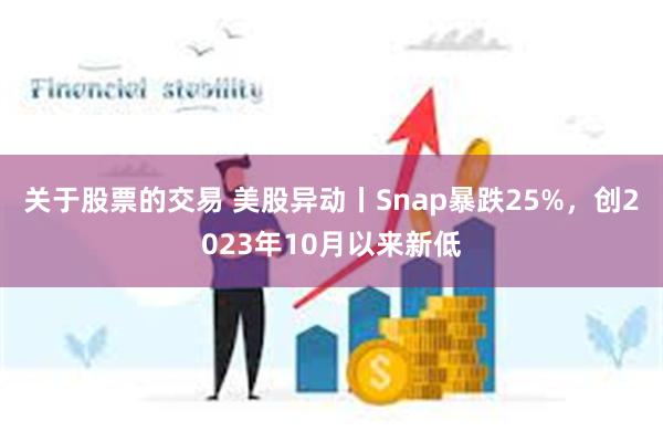 关于股票的交易 美股异动丨Snap暴跌25%，创2023年10月以来新低