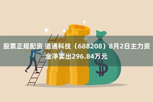 股票正规配资 道通科技（688208）8月2日主力资金净卖出296.84万元