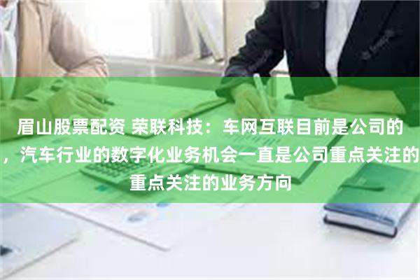 眉山股票配资 荣联科技：车网互联目前是公司的参股公司，汽车行业的数字化业务机会一直是公司重点关注的业务方向