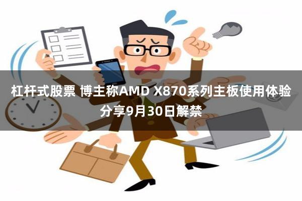 杠杆式股票 博主称AMD X870系列主板使用体验分享9月30日解禁