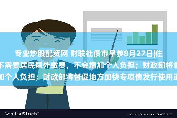 专业炒股配资网 财联社债市早参8月27日|住建部解读房屋养老金：不需要居民额外缴费，不会增加个人负担；财政部将督促地方加快专项债发行使用进度