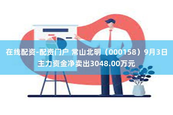 在线配资-配资门户 常山北明（000158）9月3日主力资金净卖出3048.00万元