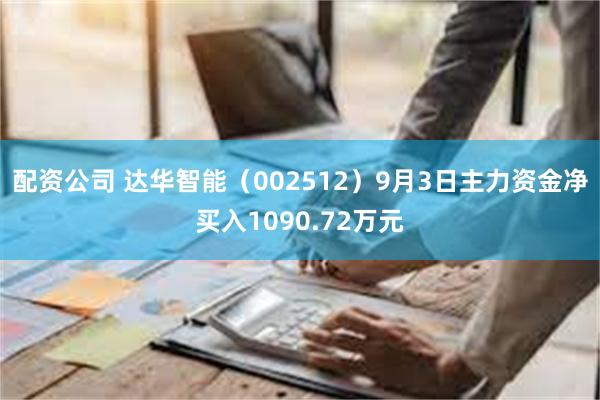 配资公司 达华智能（002512）9月3日主力资金净买入1090.72万元