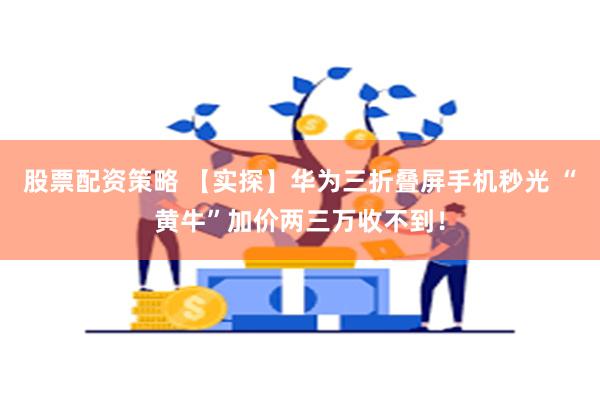 股票配资策略 【实探】华为三折叠屏手机秒光 “黄牛”加价两三万收不到！