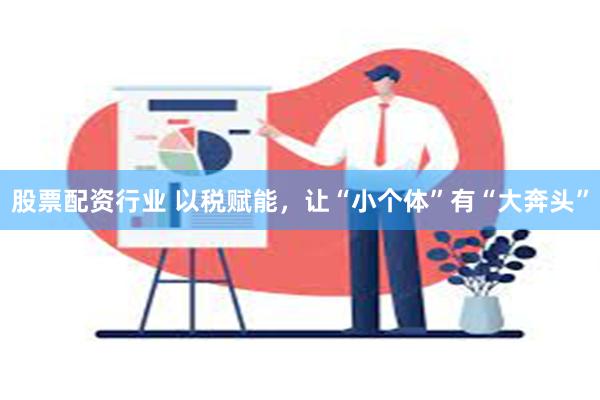 股票配资行业 以税赋能，让“小个体”有“大奔头”