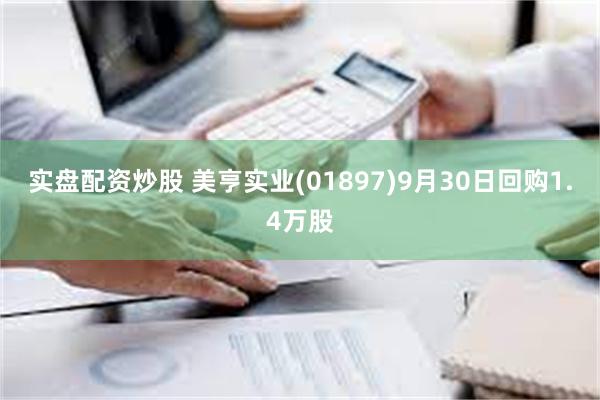 实盘配资炒股 美亨实业(01897)9月30日回购1.4万股