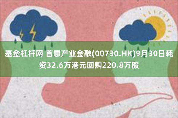 基金杠杆网 首惠产业金融(00730.HK)9月30日耗资32.6万港元回购220.8万股