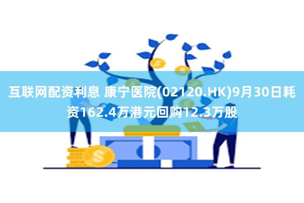 互联网配资利息 康宁医院(02120.HK)9月30日耗资162.4万港元回购12.3万股