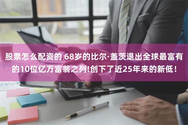 股票怎么配资的 68岁的比尔·盖茨退出全球最富有的10位亿万富翁之列!创下了近25年来的新低！