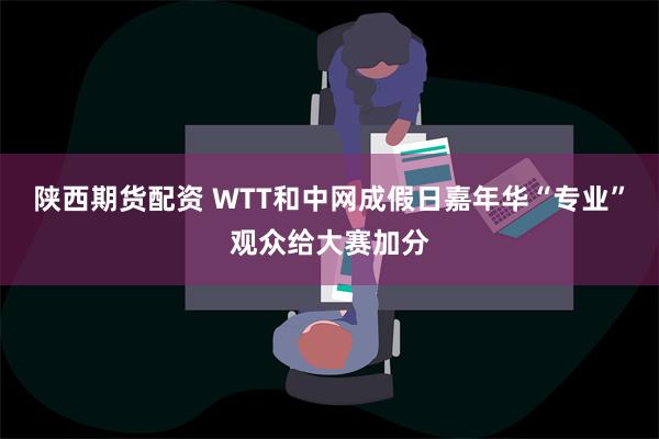 陕西期货配资 WTT和中网成假日嘉年华“专业”观众给大赛加分