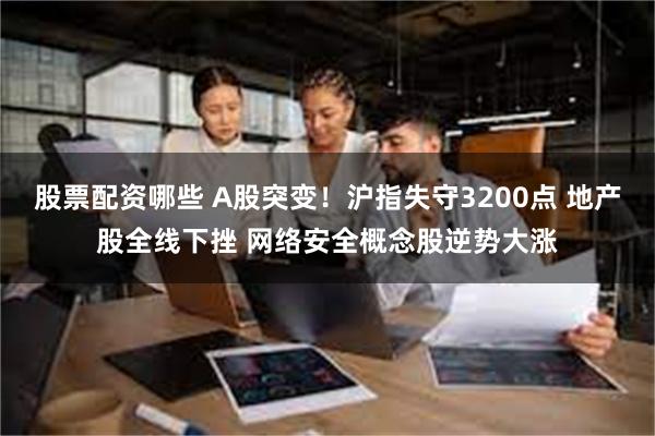 股票配资哪些 A股突变！沪指失守3200点 地产股全线下挫 网络安全概念股逆势大涨