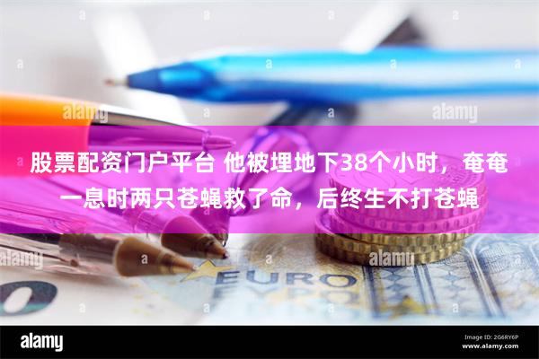 股票配资门户平台 他被埋地下38个小时，奄奄一息时两只苍蝇救了命，后终生不打苍蝇