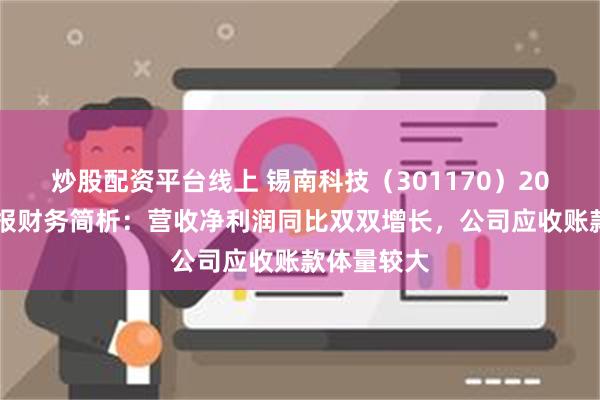 炒股配资平台线上 锡南科技（301170）2024年三季报财务简析：营收净利润同比双双增长，公司应收账款体量较大