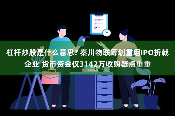 杠杆炒股是什么意思? 秦川物联筹划重组IPO折戟企业 货币资金仅3142万收购疑点重重