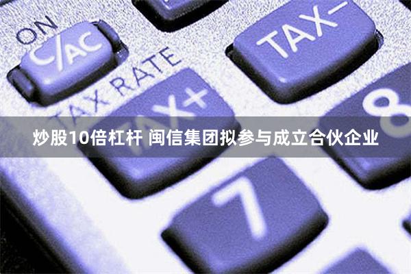 炒股10倍杠杆 闽信集团拟参与成立合伙企业