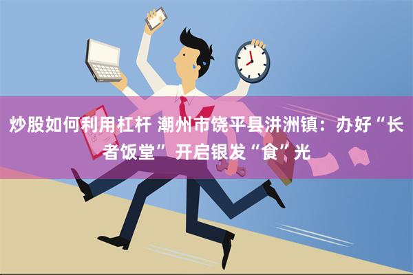 炒股如何利用杠杆 潮州市饶平县汫洲镇：办好“长者饭堂” 开启银发“食”光