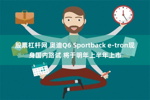 股票杠杆网 奥迪Q6 Sportback e-tron现身国内路试 将于明年上半年上市