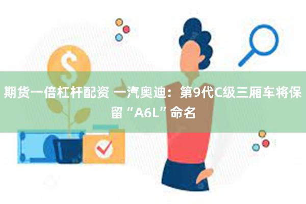 期货一倍杠杆配资 一汽奥迪：第9代C级三厢车将保留“A6L”命名