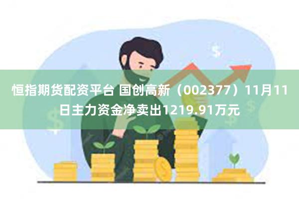 恒指期货配资平台 国创高新（002377）11月11日主力资金净卖出1219.91万元