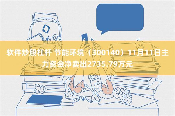 软件炒股杠杆 节能环境（300140）11月11日主力资金净卖出2735.79万元