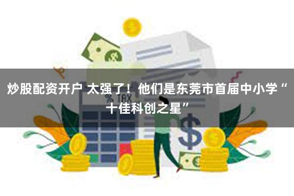 炒股配资开户 太强了！他们是东莞市首届中小学“十佳科创之星”