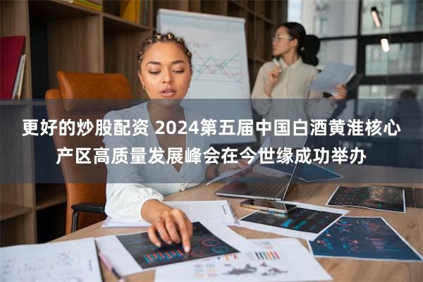 更好的炒股配资 2024第五届中国白酒黄淮核心产区高质量发展峰会在今世缘成功举办