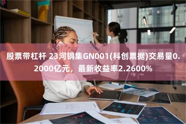 股票带杠杆 23河钢集GN001(科创票据)交易量0.2000亿元，最新收益率2.2600%