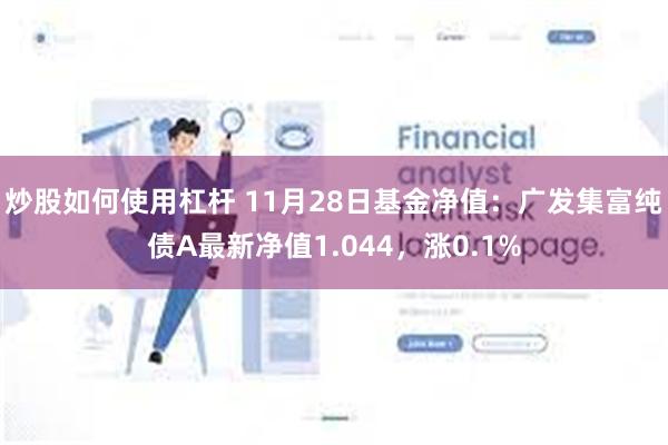 炒股如何使用杠杆 11月28日基金净值：广发集富纯债A最新净值1.044，涨0.1%