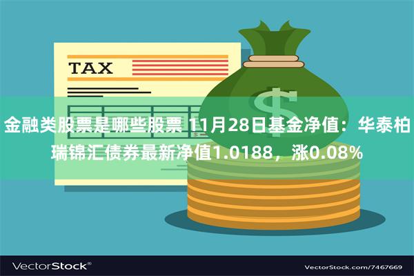 金融类股票是哪些股票 11月28日基金净值：华泰柏瑞锦汇债券最新净值1.0188，涨0.08%