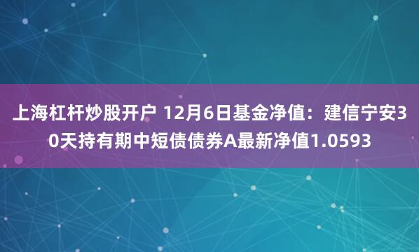 上海杠杆炒股开户 12月6日基金净值：建信宁安30天持有期中短债债券A最新净值1.0593