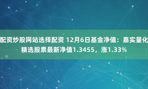 配资炒股网站选择配资 12月6日基金净值：嘉实量化精选股票最新净值1.3455，涨1.33%