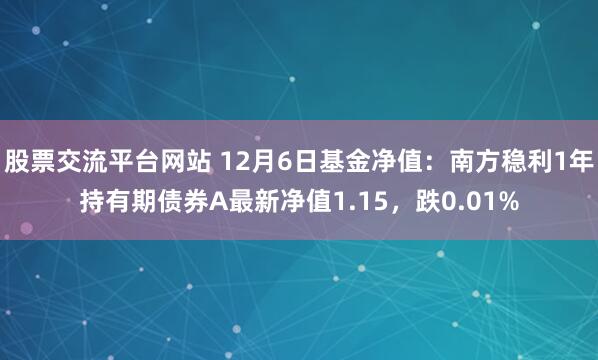 股票交流平台网站 12月6日基金净值：南方稳利1年持有期债券A最新净值1.15，跌0.01%